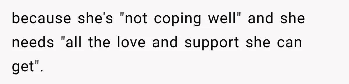 because she's "not coping well" and she needs "all the love and support she can get".