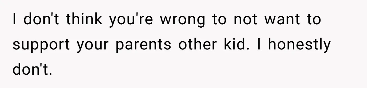 I don't think you're wrong to not want to support your parents other kid. I honestly don't.