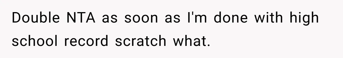 Double NTA as soon as I'm done with high school record scratch what.