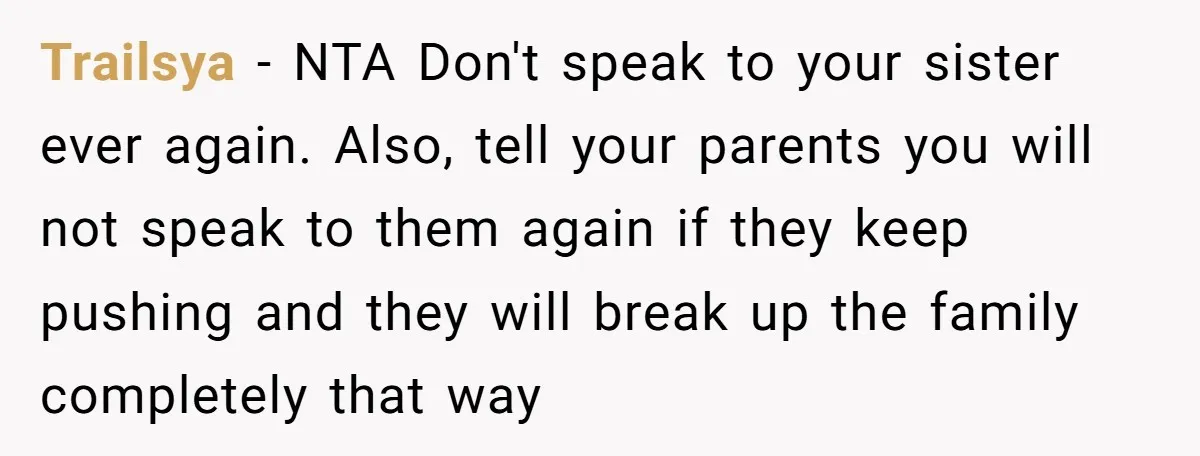 Trailsya − NTA Don't speak to your sister ever again. Also, tell your parents you will not speak to them again if they keep pushing and they will break up...
