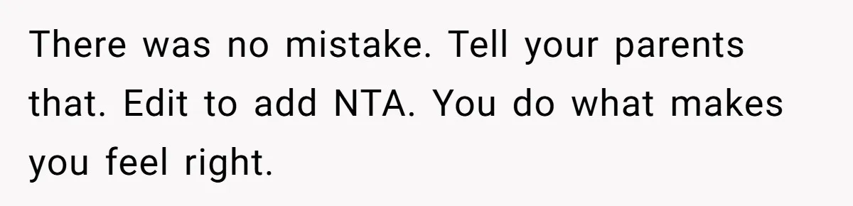 There was no mistake. Tell your parents that. Edit to add NTA. You do what makes you feel right.
