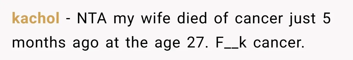 kachol − NTA my wife died of cancer just 5 months ago at the age 27. F__k cancer.