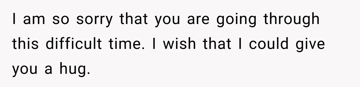 I am so sorry that you are going through this difficult time. I wish that I could give you a hug.