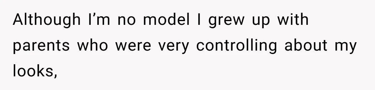 Although I’m no model I grew up with parents who were very controlling about my looks,