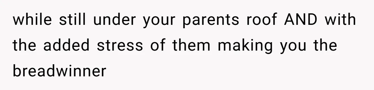 while still under your parents roof AND with the added stress of them making you the breadwinner