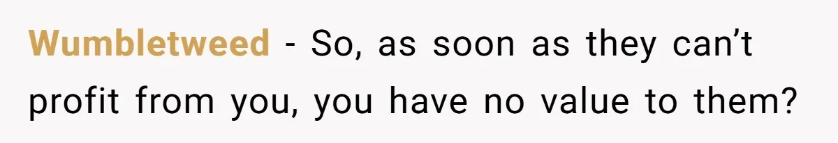 Wumbletweed − So, as soon as they can’t profit from you, you have no value to them?