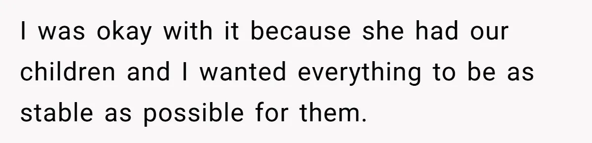 I was okay with it because she had our children and I wanted everything to be as stable as possible for them.
