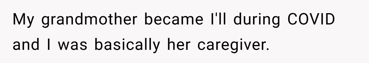 My grandmother became I'll during COVID and I was basically her caregiver.