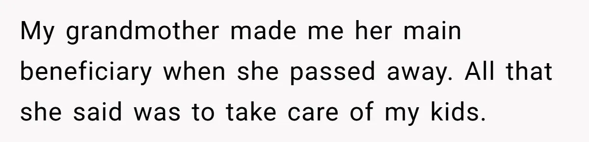 My grandmother made me her main beneficiary when she passed away. All that she said was to take care of my kids.