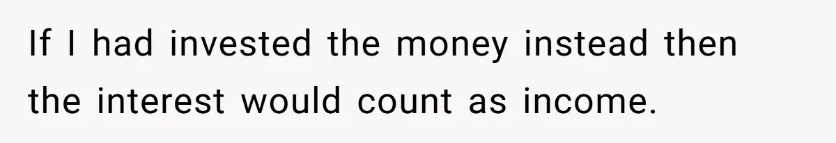 If I had invested the money instead then the interest would count as income.