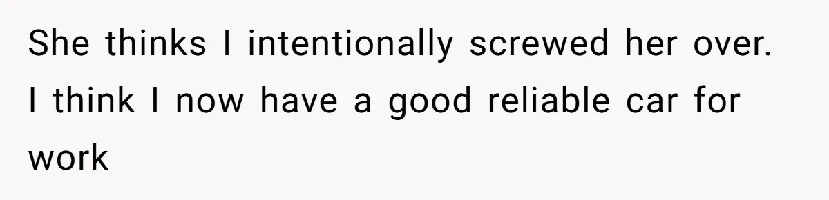 She thinks I intentionally screwed her over. I think I now have a good reliable car for work