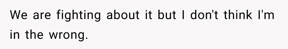 We are fighting about it but I don't think I'm in the wrong.