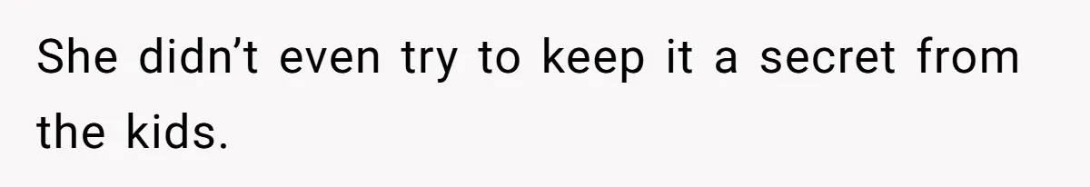 She didn’t even try to keep it a secret from the kids.