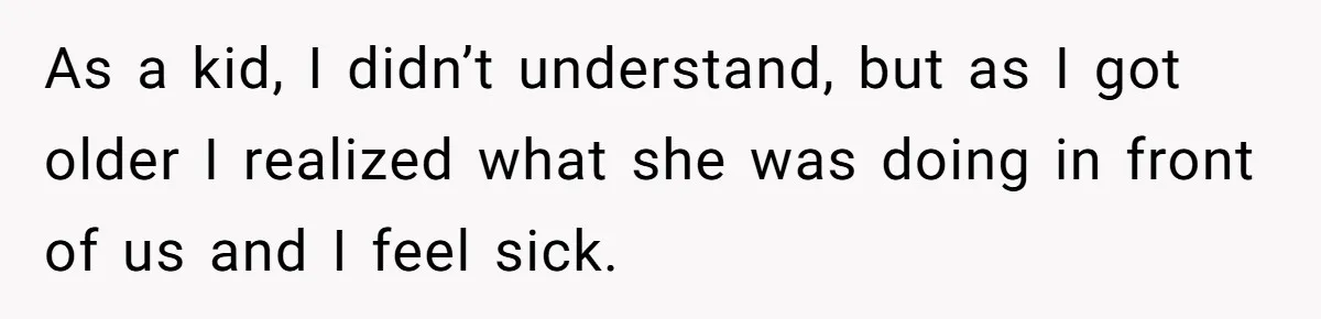 As a kid, I didn’t understand, but as I got older I realized what she was doing in front of us and I feel sick.