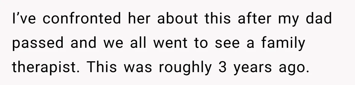I’ve confronted her about this after my dad passed and we all went to see a family therapist. This was roughly 3 years ago.