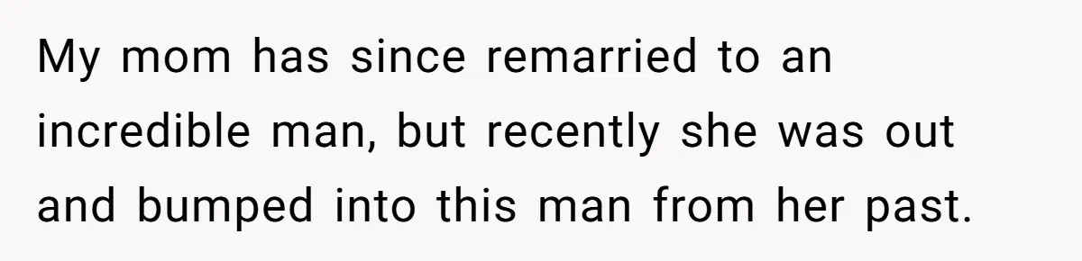 My mom has since remarried to an incredible man, but recently she was out and bumped into this man from her past.