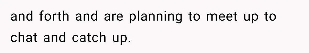 and forth and are planning to meet up to chat and catch up.