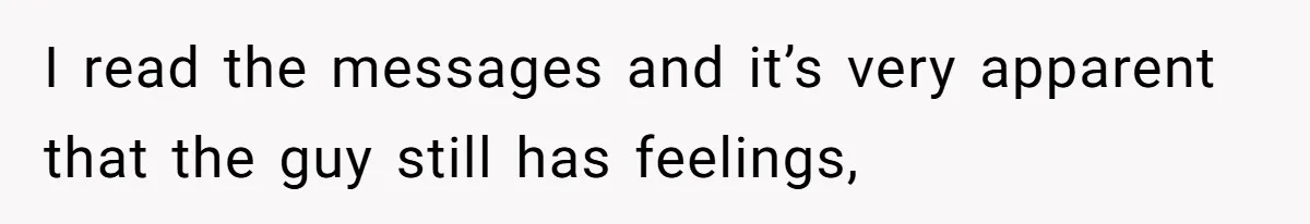I read the messages and it’s very apparent that the guy still has feelings,