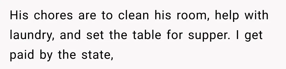 His chores are to clean his room, help with laundry, and set the table for supper. I get paid by the state,