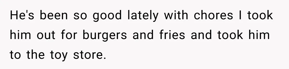 He's been so good lately with chores I took him out for burgers and fries and took him to the toy store.