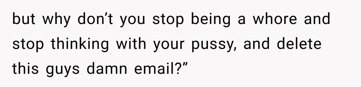 but why don’t you stop being a whore and stop thinking with your pussy, and delete this guys damn email?”