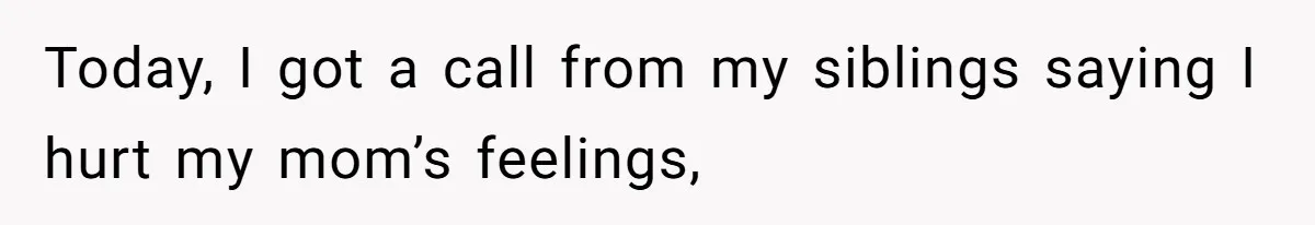 Today, I got a call from my siblings saying I hurt my mom’s feelings,