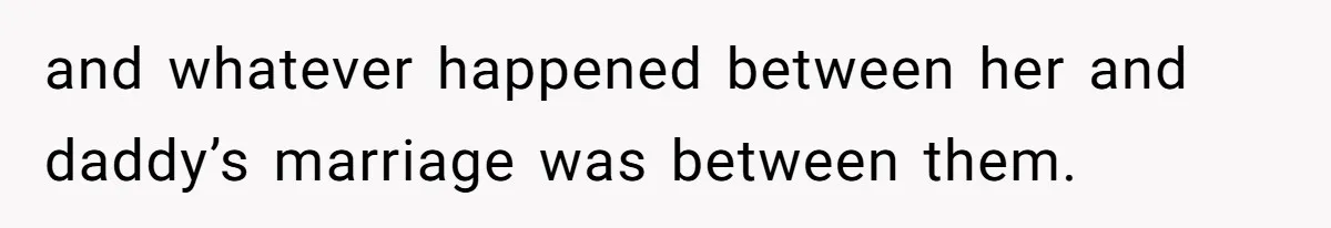 and whatever happened between her and daddy’s marriage was between them.