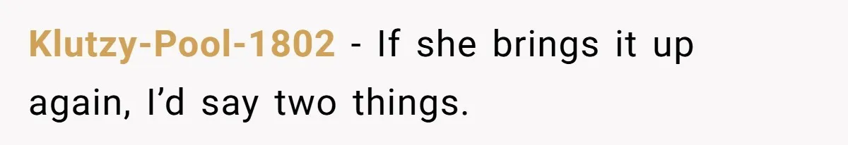 Klutzy-Pool-1802 − If she brings it up again, I’d say two things.