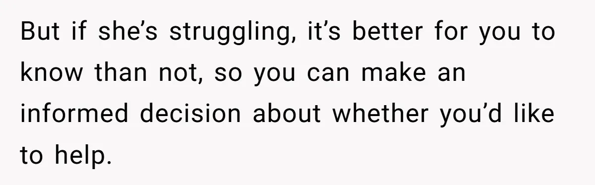 But if she’s struggling, it’s better for you to know than not, so you can make an informed decision about whether you’d like to help.