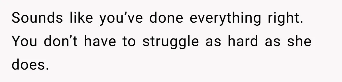 Sounds like you’ve done everything right. You don’t have to struggle as hard as she does.