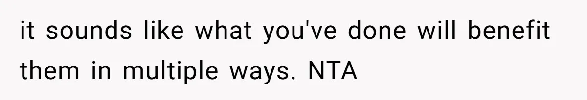 it sounds like what you've done will benefit them in multiple ways. NTA