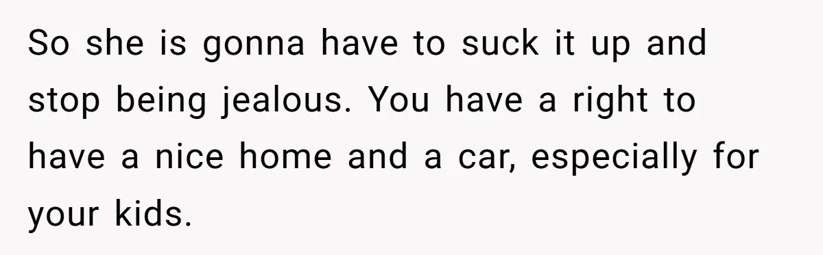 So she is gonna have to suck it up and stop being jealous. You have a right to have a nice home and a car, especially for your kids.