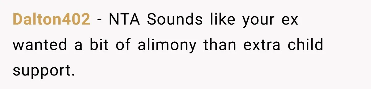 Dalton402 − NTA Sounds like your ex wanted a bit of alimony than extra child support.
