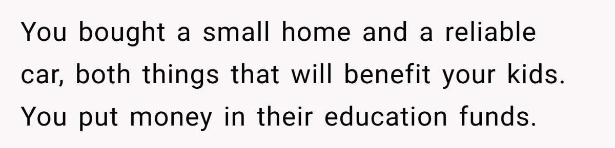 You bought a small home and a reliable car, both things that will benefit your kids. You put money in their education funds.