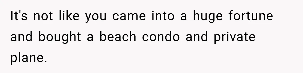 It's not like you came into a huge fortune and bought a beach condo and private plane.