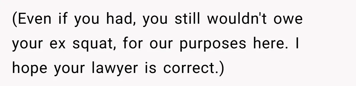 (Even if you had, you still wouldn't owe your ex squat, for our purposes here. I hope your lawyer is correct.)