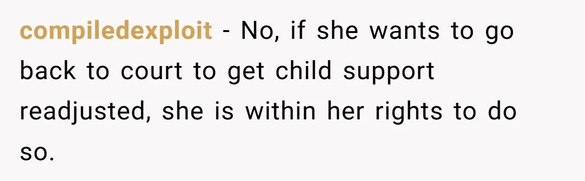 compiledexploit − No, if she wants to go back to court to get child support readjusted, she is within her rights to do so.