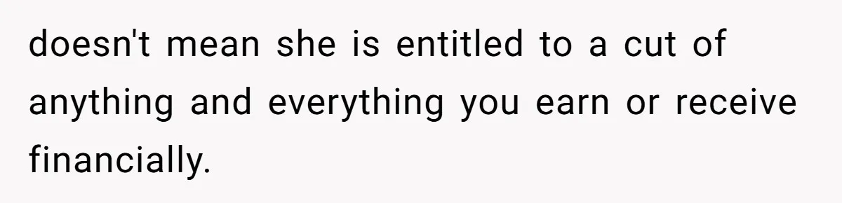 doesn't mean she is entitled to a cut of anything and everything you earn or receive financially.