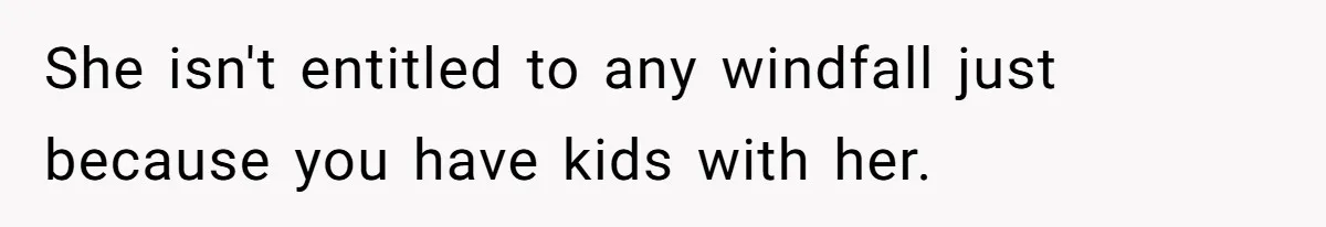 She isn't entitled to any windfall just because you have kids with her.