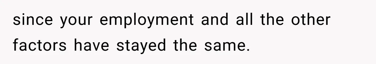 since your employment and all the other factors have stayed the same.