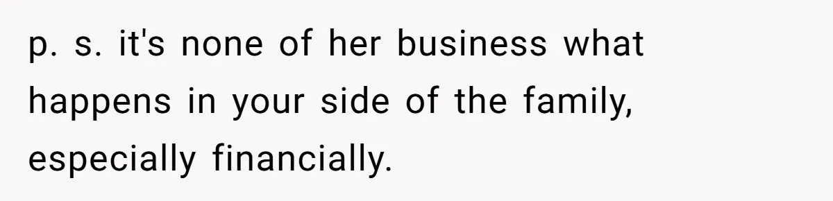 p. s. it's none of her business what happens in your side of the family, especially financially.