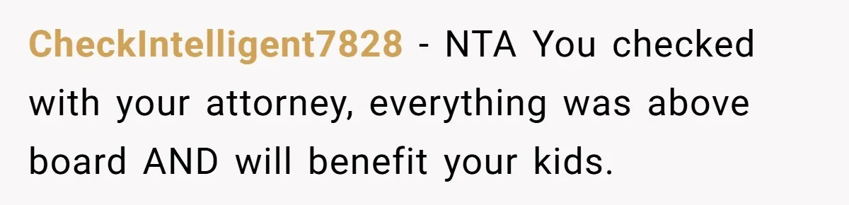 CheckIntelligent7828 − NTA You checked with your attorney, everything was above board AND will benefit your kids.
