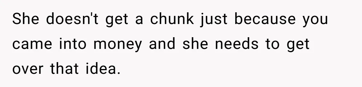 She doesn't get a chunk just because you came into money and she needs to get over that idea.