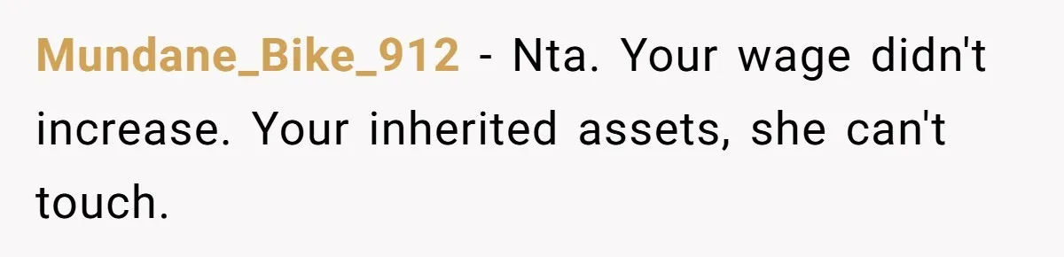 Mundane_Bike_912 − Nta. Your wage didn't increase. Your inherited assets, she can't touch.