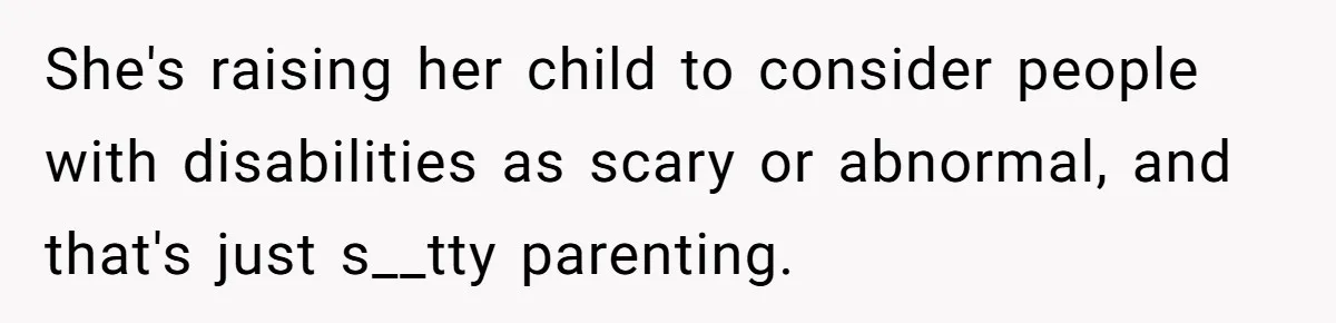 She's raising her child to consider people with disabilities as scary or abnormal, and that's just s__tty parenting.