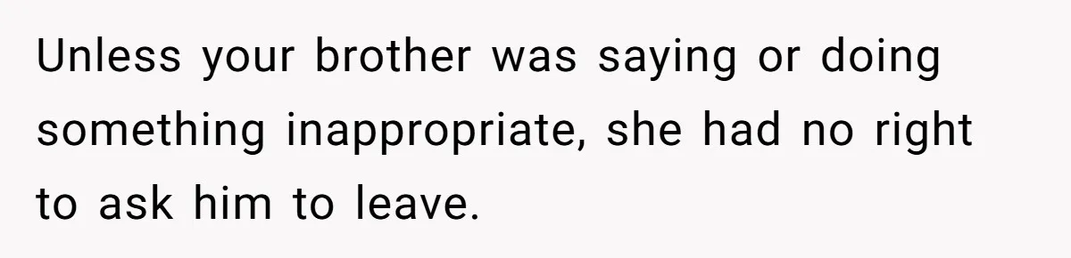 Unless your brother was saying or doing something inappropriate, she had no right to ask him to leave.