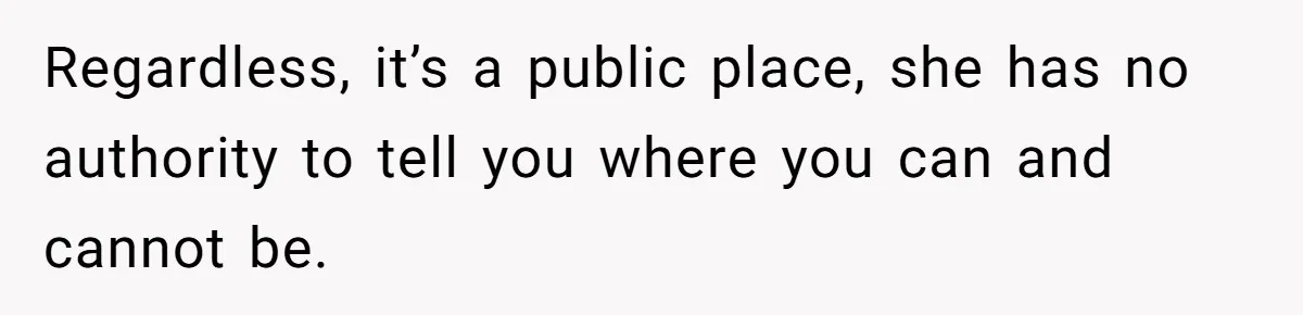 Regardless, it’s a public place, she has no authority to tell you where you can and cannot be.