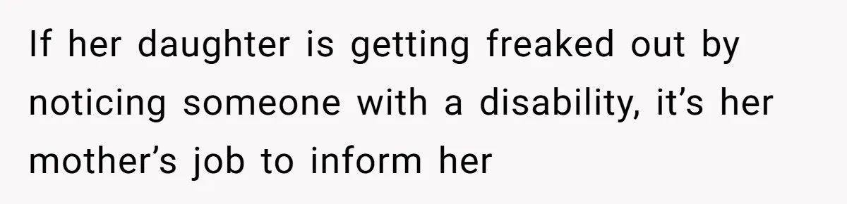 If her daughter is getting freaked out by noticing someone with a disability, it’s her mother’s job to inform her