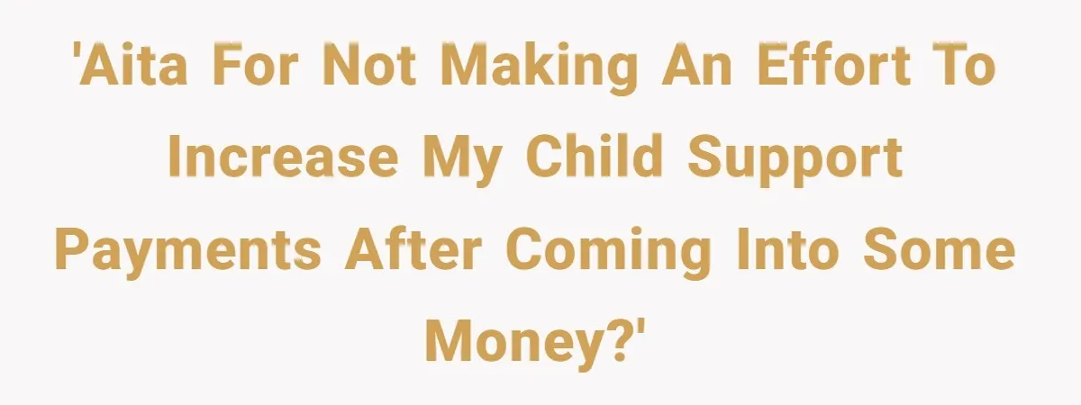 'AITA for not making an effort to increase my child support payments after coming into some money?'