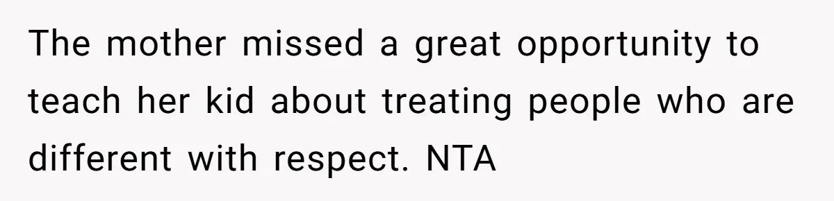 The mother missed a great opportunity to teach her kid about treating people who are different with respect. NTA
